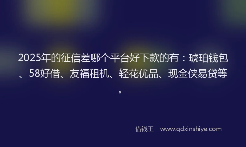 2025年的征信差哪个平台好下款的有：琥珀钱包、58好借、友福租机、轻花优品、现金侠易贷等。