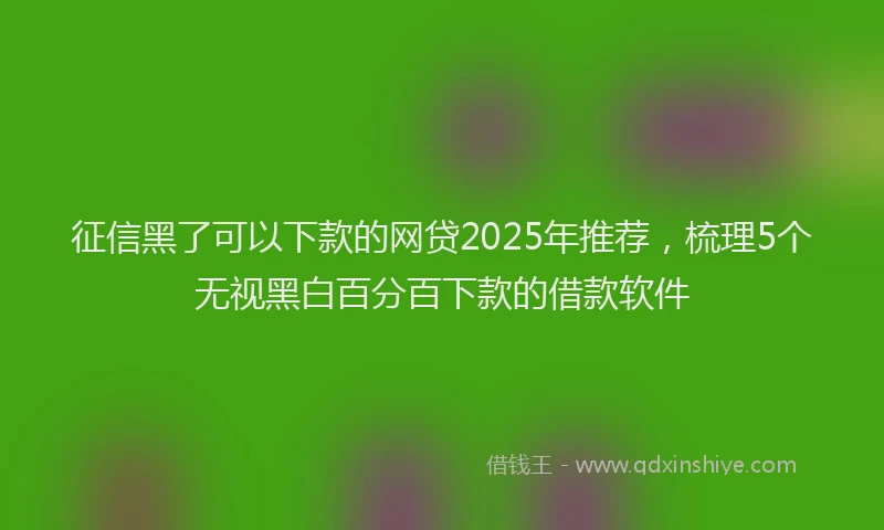 征信黑了可以下款的网贷2025年推荐，梳理5个无视黑白百分百下款的借款软件