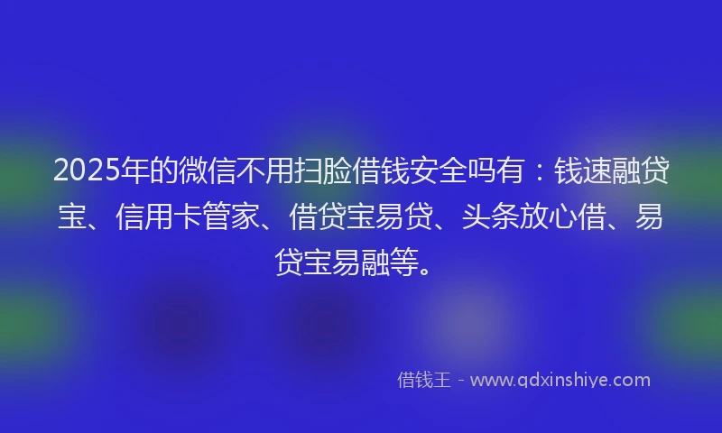 2025年的微信不用扫脸借钱安全吗有：钱速融贷宝、信用卡管家、借贷宝易贷、头条放心借、易贷宝易融等。