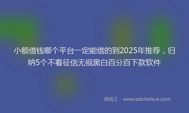 小额借钱哪个平台一定能借的到2025年推荐，归纳5个不看征信无视黑白百分百下款软件