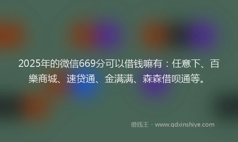 2025年的微信669分可以借钱嘛有：任意下、百樂商城、速贷通、金满满、森森借呗通等。