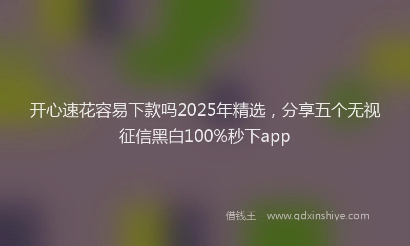开心速花容易下款吗2025年精选，分享五个无视征信黑白100%秒下app