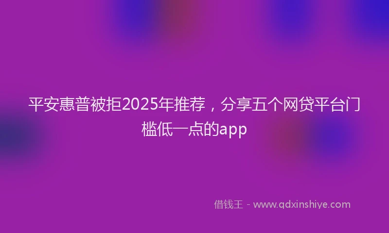 平安惠普被拒2025年推荐，分享五个网贷平台门槛低一点的app