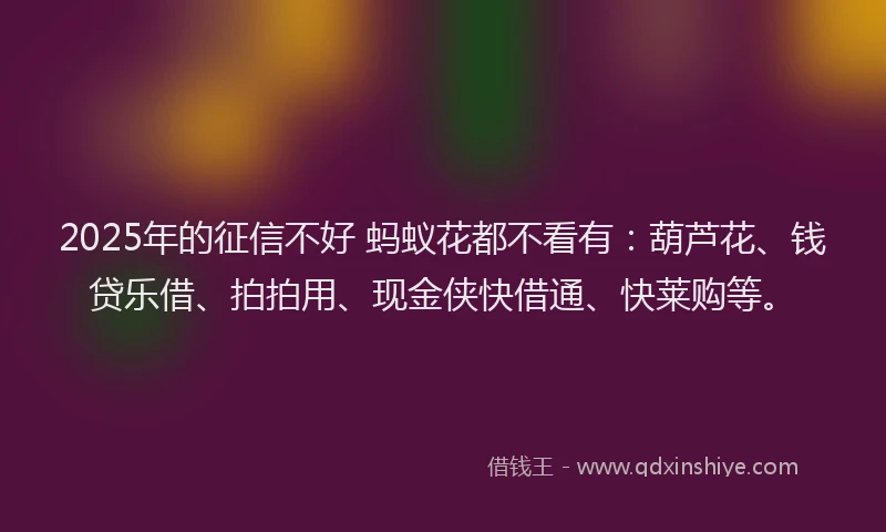 2025年的征信不好 蚂蚁花都不看有：葫芦花、钱贷乐借、拍拍用、现金侠快借通、快莱购等。