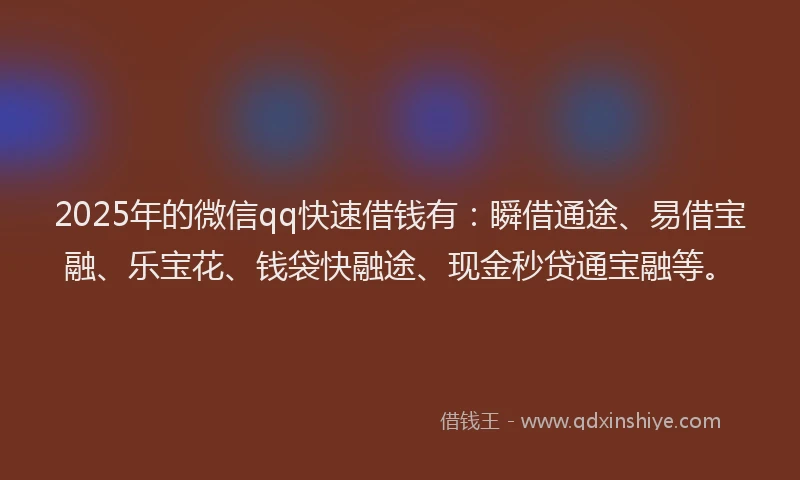 2025年的微信qq快速借钱有：瞬借通途、易借宝融、乐宝花、钱袋快融途、现金秒贷通宝融等。