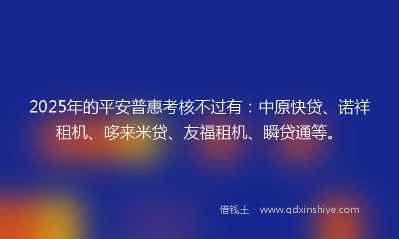 2025年的平安普惠考核不过有：中原快贷、诺祥租机、哆来米贷、友福租机、瞬贷通等。