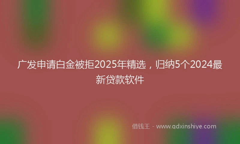 广发申请白金被拒2025年精选，归纳5个2024最新贷款软件