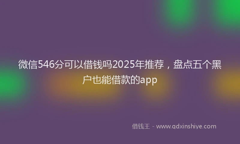 微信546分可以借钱吗2025年推荐，盘点五个黑户也能借款的app