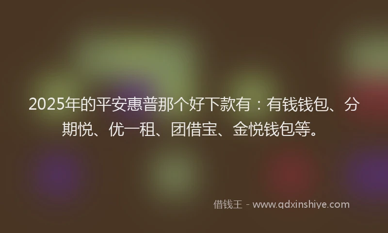 2025年的平安惠普那个好下款有：有钱钱包、分期悦、优一租、团借宝、金悦钱包等。