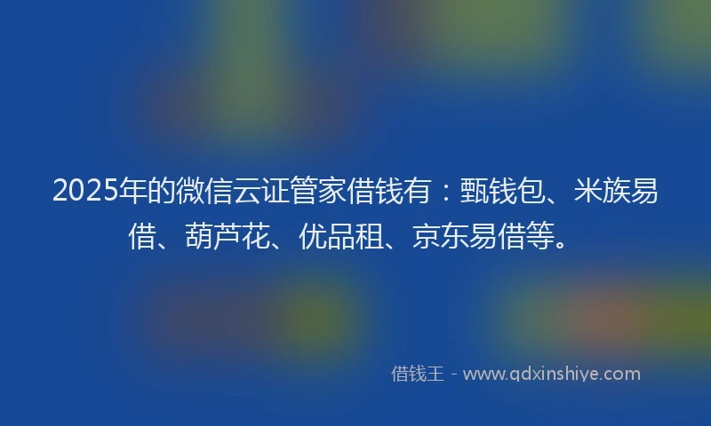2025年的微信云证管家借钱有：甄钱包、米族易借、葫芦花、优品租、京东易借等。