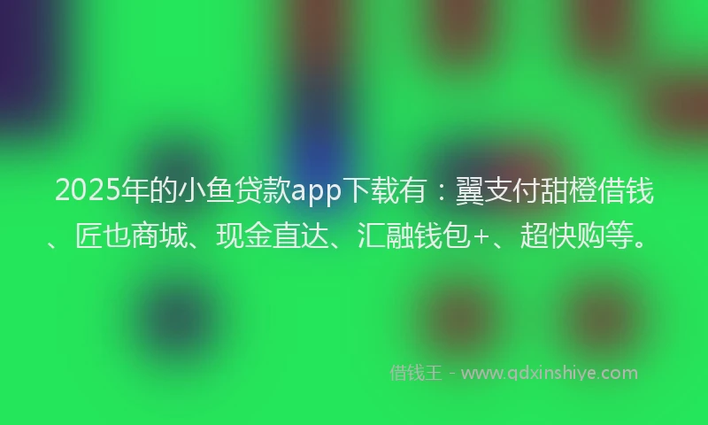 2025年的小鱼贷款app下载有：翼支付甜橙借钱、匠也商城、现金直达、汇融钱包+、超快购等。