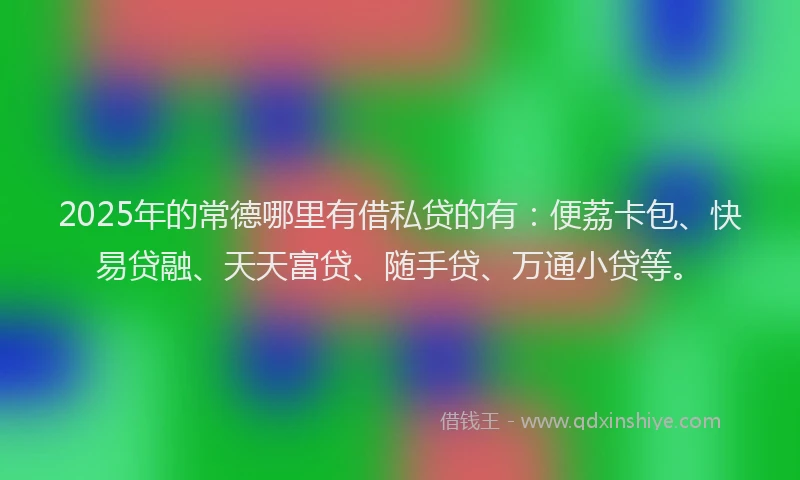 2025年的常德哪里有借私贷的有：便荔卡包、快易贷融、天天富贷、随手贷、万通小贷等。