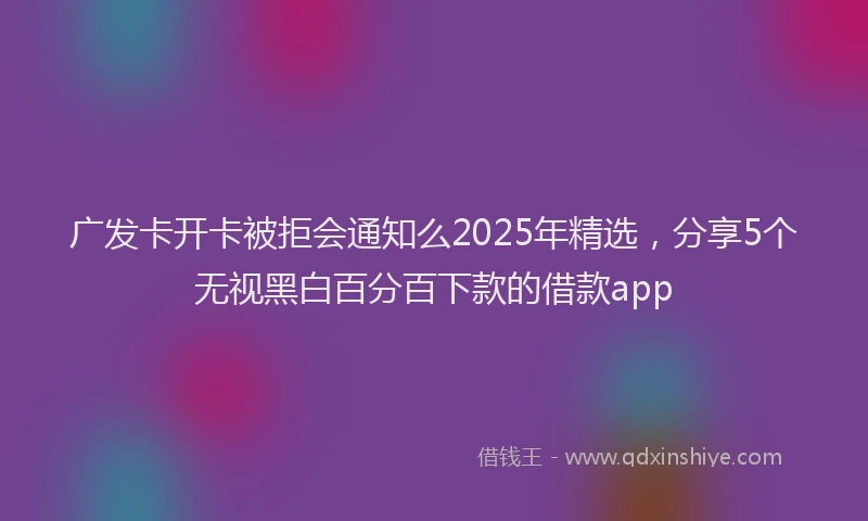 广发卡开卡被拒会通知么2025年精选，分享5个无视黑白百分百下款的借款app