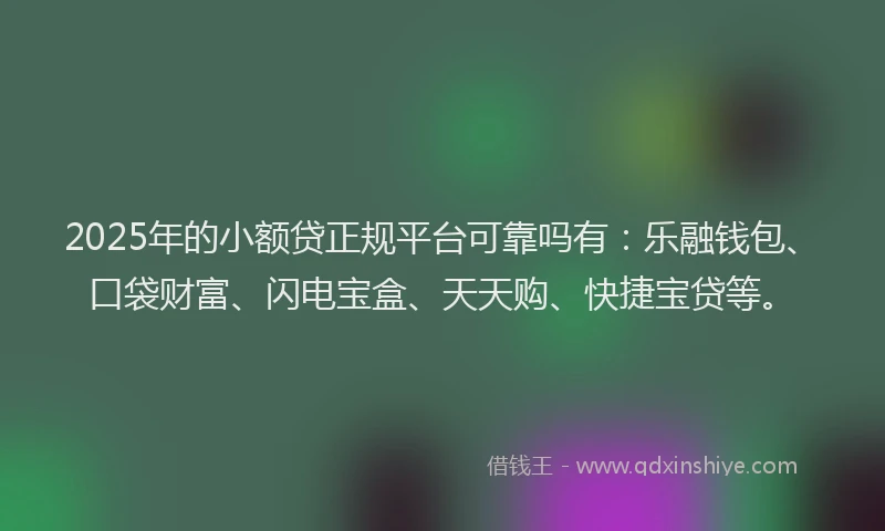 2025年的小额贷正规平台可靠吗有：乐融钱包、口袋财富、闪电宝盒、天天购、快捷宝贷等。