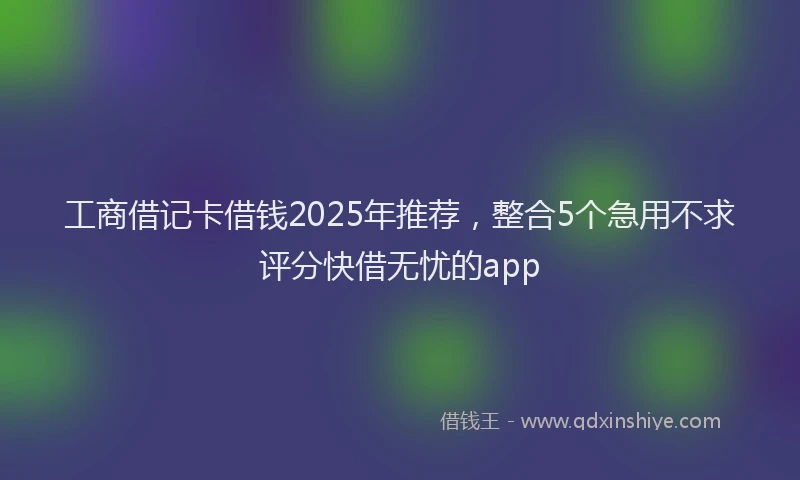 工商借记卡借钱2025年推荐，整合5个急用不求评分快借无忧的app