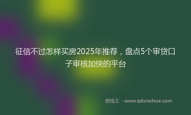 征信不过怎样买房2025年推荐，盘点5个审贷口子审核加快的平台