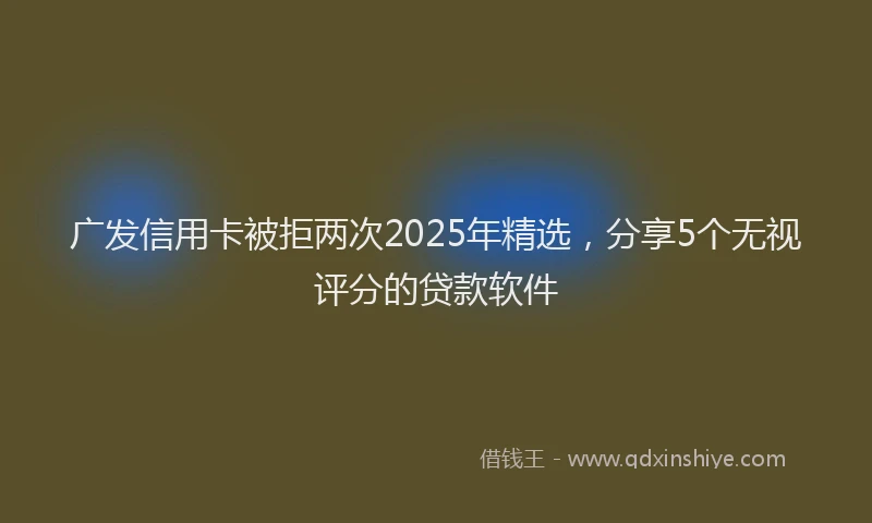 广发信用卡被拒两次2025年精选，分享5个无视评分的贷款软件