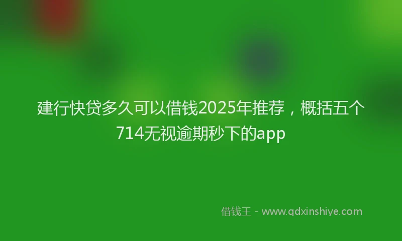 建行快贷多久可以借钱2025年推荐，概括五个714无视逾期秒下的app