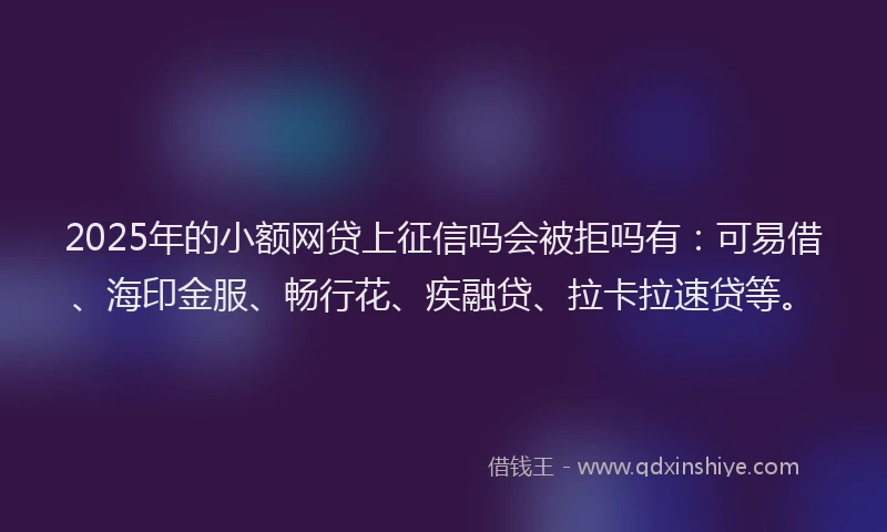 2025年的小额网贷上征信吗会被拒吗有：可易借、海印金服、畅行花、疾融贷、拉卡拉速贷等。