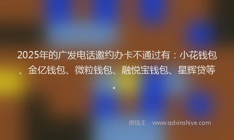 2025年的广发电话邀约办卡不通过有：小花钱包、金亿钱包、微粒钱包、融悦宝钱包、星辉贷等。
