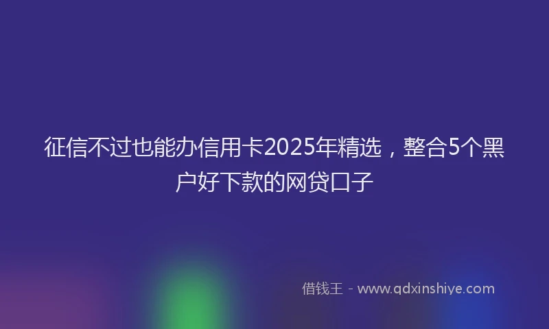 征信不过也能办信用卡2025年精选，整合5个黑户好下款的网贷口子
