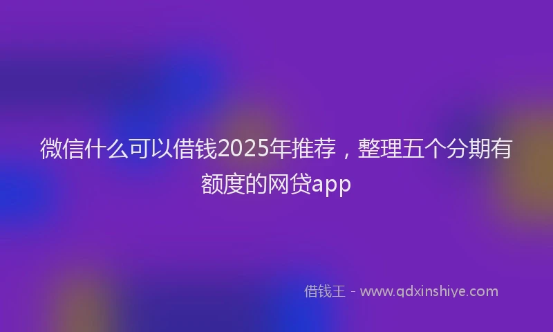 微信什么可以借钱2025年推荐，整理五个分期有额度的网贷app