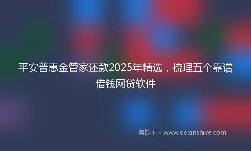 平安普惠金管家还款2025年精选，梳理五个靠谱借钱网贷软件