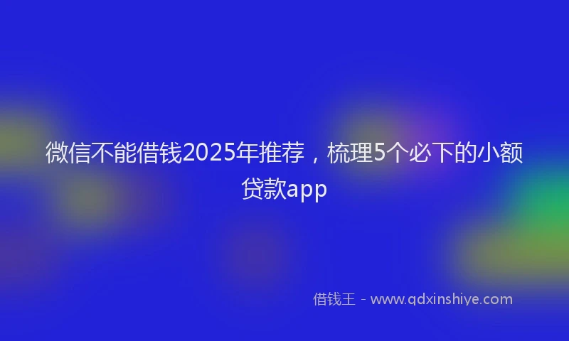 微信不能借钱2025年推荐，梳理5个必下的小额贷款app