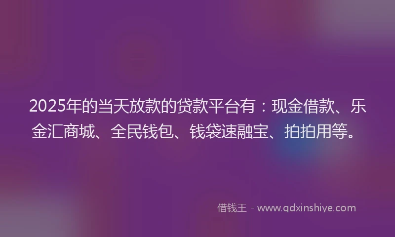 2025年的当天放款的贷款平台有：现金借款、乐金汇商城、全民钱包、钱袋速融宝、拍拍用等。