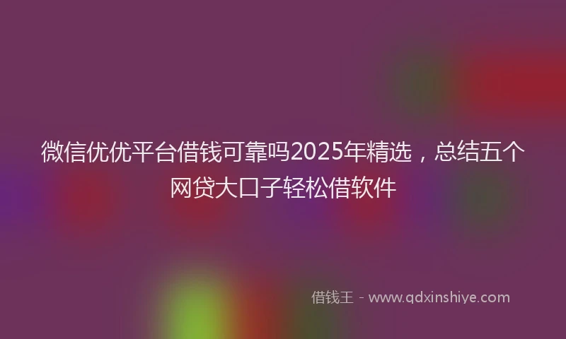 微信优优平台借钱可靠吗2025年精选，总结五个网贷大口子轻松借软件