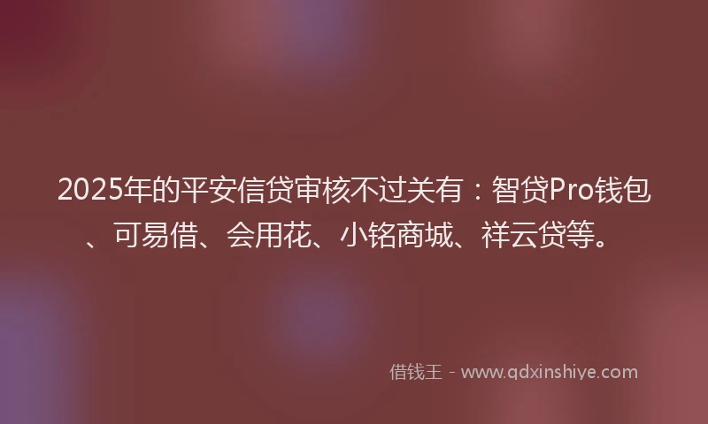 2025年的平安信贷审核不过关有：智贷Pro钱包、可易借、会用花、小铭商城、祥云贷等。