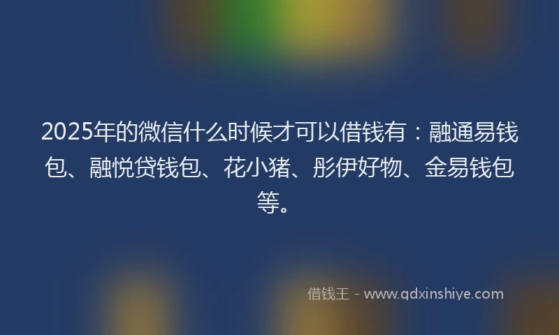 2025年的微信什么时候才可以借钱有：融通易钱包、融悦贷钱包、花小猪、彤伊好物、金易钱包等。