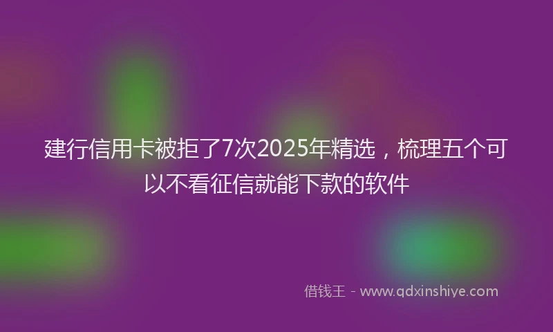 建行信用卡被拒了7次2025年精选，梳理五个可以不看征信就能下款的软件