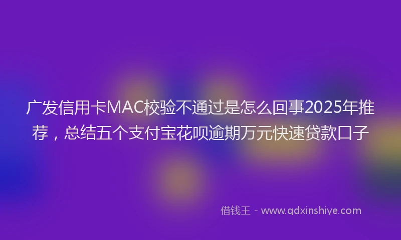 广发信用卡MAC校验不通过是怎么回事2025年推荐，总结五个支付宝花呗逾期万元快速贷款口子
