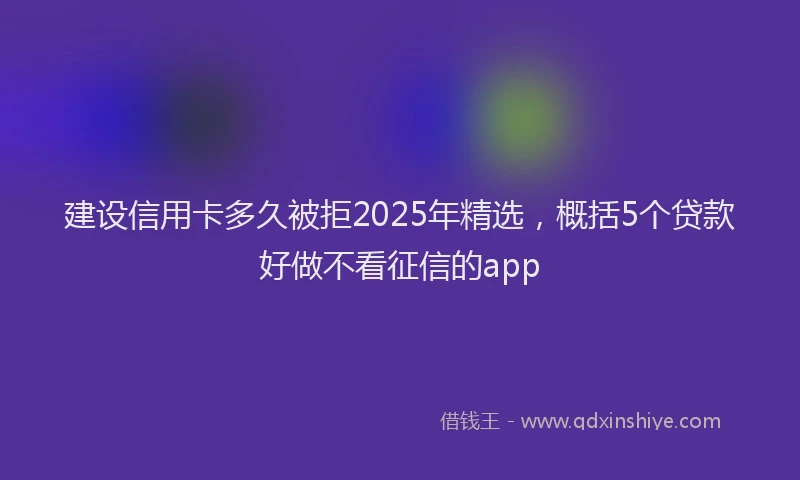 建设信用卡多久被拒2025年精选，概括5个贷款好做不看征信的app