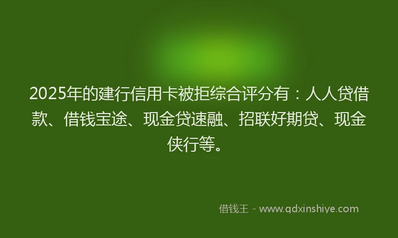 2025年的建行信用卡被拒综合评分有：人人贷借款、借钱宝途、现金贷速融、招联好期贷、现金侠行等。