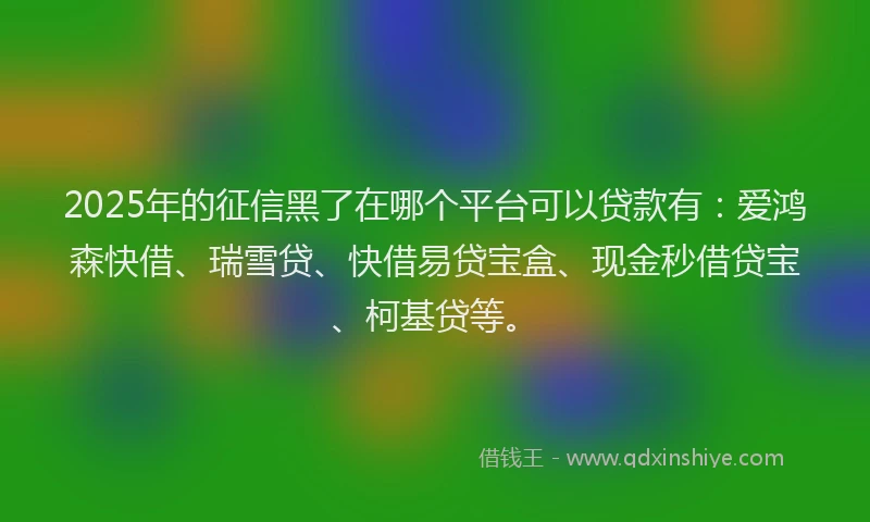 2025年的征信黑了在哪个平台可以贷款有：爱鸿森快借、瑞雪贷、快借易贷宝盒、现金秒借贷宝、柯基贷等。