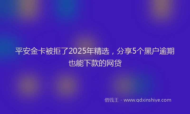 平安金卡被拒了2025年精选，分享5个黑户逾期也能下款的网贷