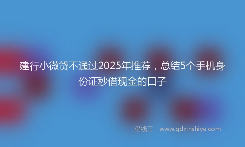 建行小微贷不通过2025年推荐，总结5个手机身份证秒借现金的口子