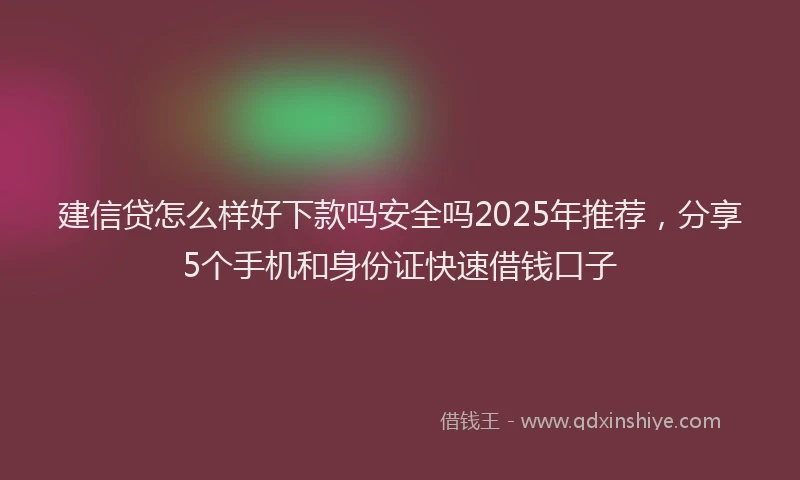 建信贷怎么样好下款吗安全吗2025年推荐，分享5个手机和身份证快速借钱口子