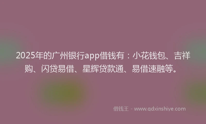 2025年的广州银行app借钱有：小花钱包、吉祥购、闪贷易借、星辉贷款通、易借速融等。