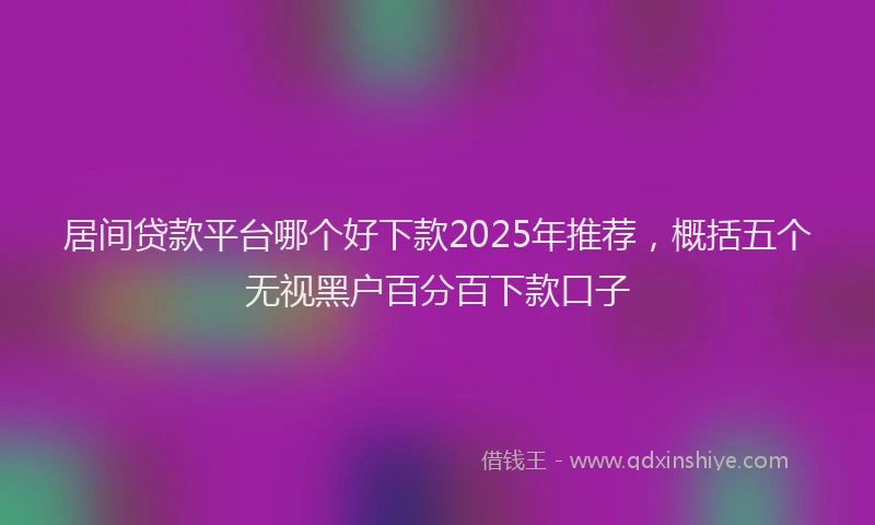 居间贷款平台哪个好下款2025年推荐，概括五个无视黑户百分百下款口子