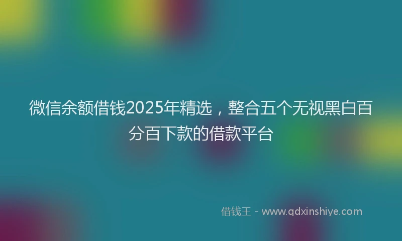 微信余额借钱2025年精选，整合五个无视黑白百分百下款的借款平台