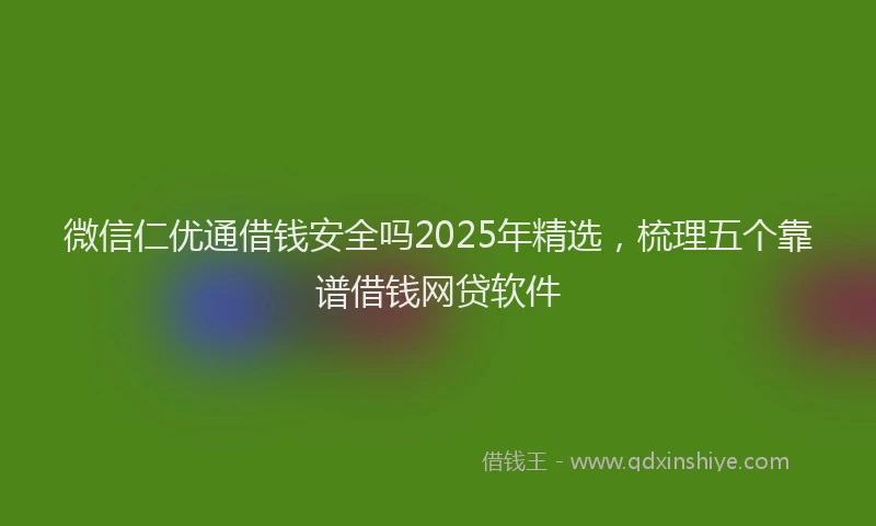 微信仁优通借钱安全吗2025年精选，梳理五个靠谱借钱网贷软件