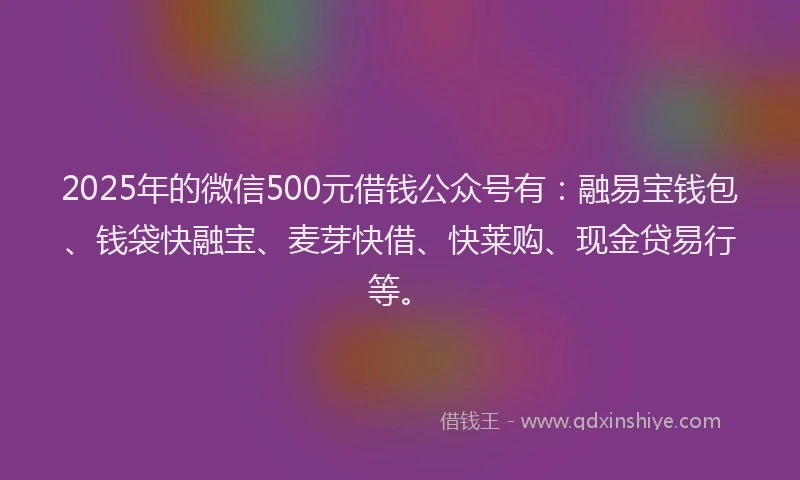 2025年的微信500元借钱公众号有：融易宝钱包、钱袋快融宝、麦芽快借、快莱购、现金贷易行等。