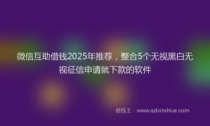微信互助借钱2025年推荐，整合5个无视黑白无视征信申请就下款的软件