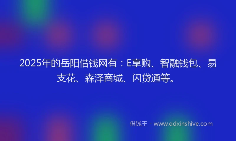 2025年的岳阳借钱网有：E享购、智融钱包、易支花、森泽商城、闪贷通等。