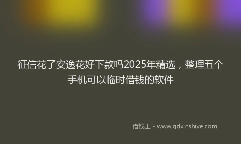 征信花了安逸花好下款吗2025年精选，整理五个手机可以临时借钱的软件