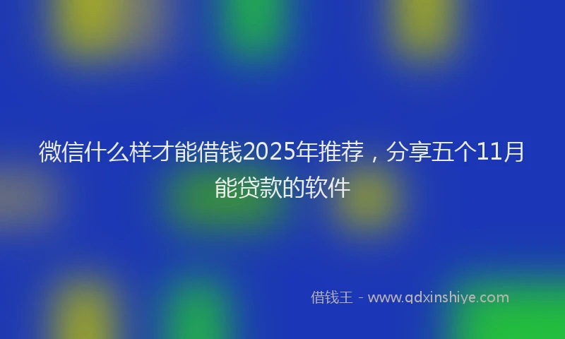 微信什么样才能借钱2025年推荐，分享五个11月能贷款的软件