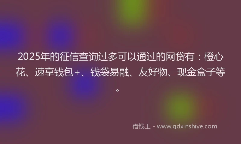 2025年的征信查询过多可以通过的网贷有：橙心花、速享钱包+、钱袋易融、友好物、现金盒子等。